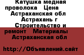 Катушка медная проволока › Цена ­ 300 - Астраханская обл., Астрахань г. Строительство и ремонт » Материалы   . Астраханская обл.